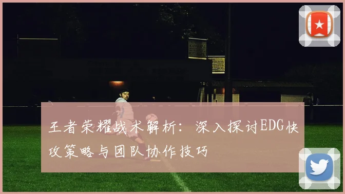 王者荣耀战术解析：深入探讨EDG快攻策略与团队协作技巧