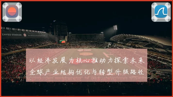 以经济发展为核心推动力探索未来全球产业结构优化与转型升级路径