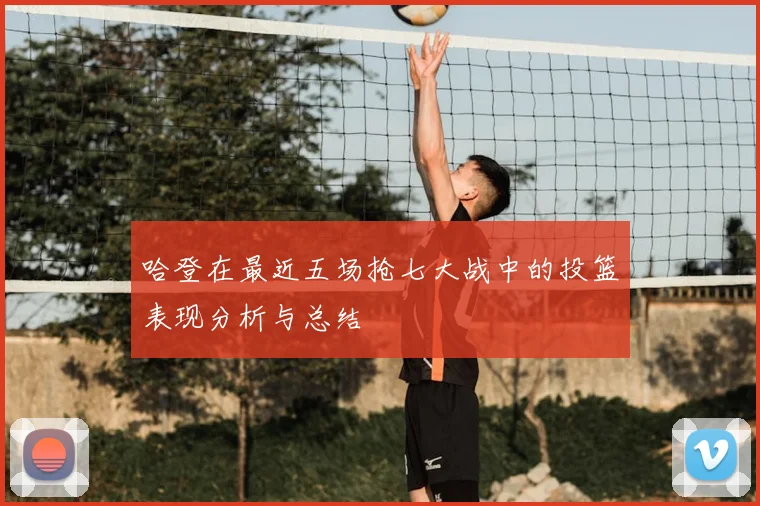 哈登在最近五场抢七大战中的投篮表现分析与总结