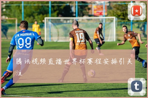 腾讯视频直播世界杯赛程安排引关注