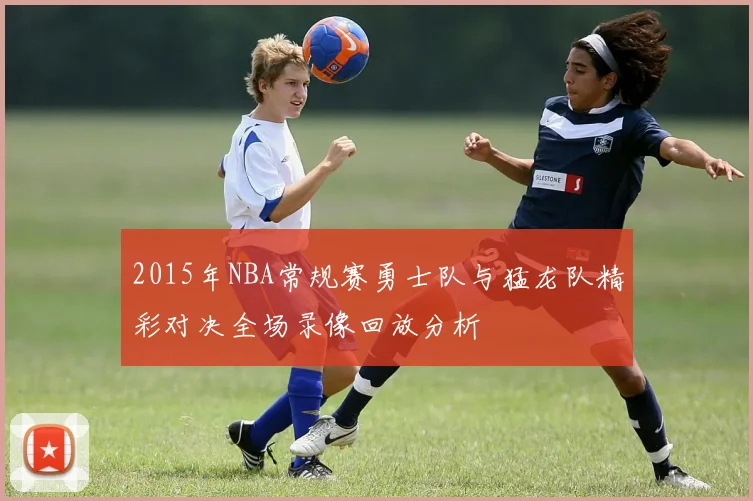 2015年NBA常规赛勇士队与猛龙队精彩对决全场录像回放分析