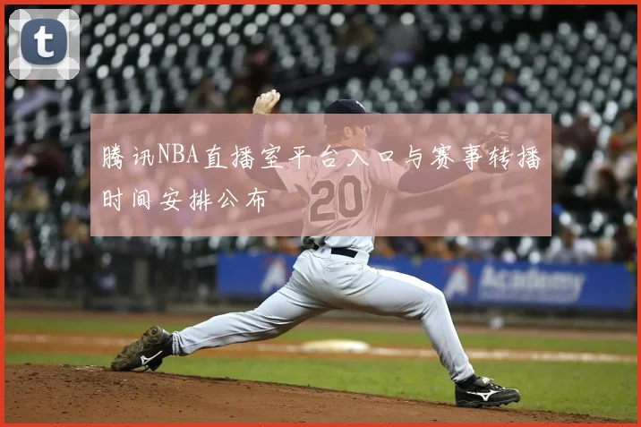 腾讯NBA直播室平台入口与赛事转播时间安排公布