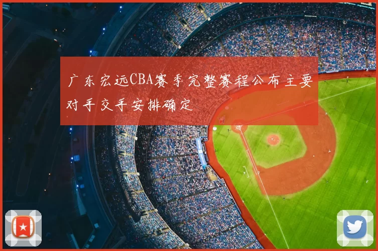 广东宏远CBA赛季完整赛程公布主要对手交手安排确定