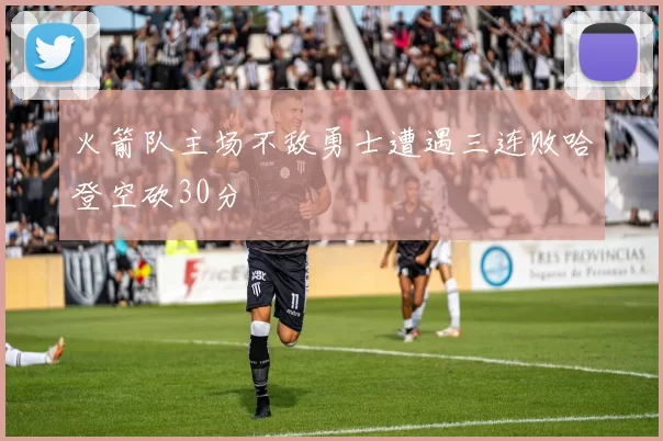 火箭队主场不敌勇士遭遇三连败哈登空砍30分