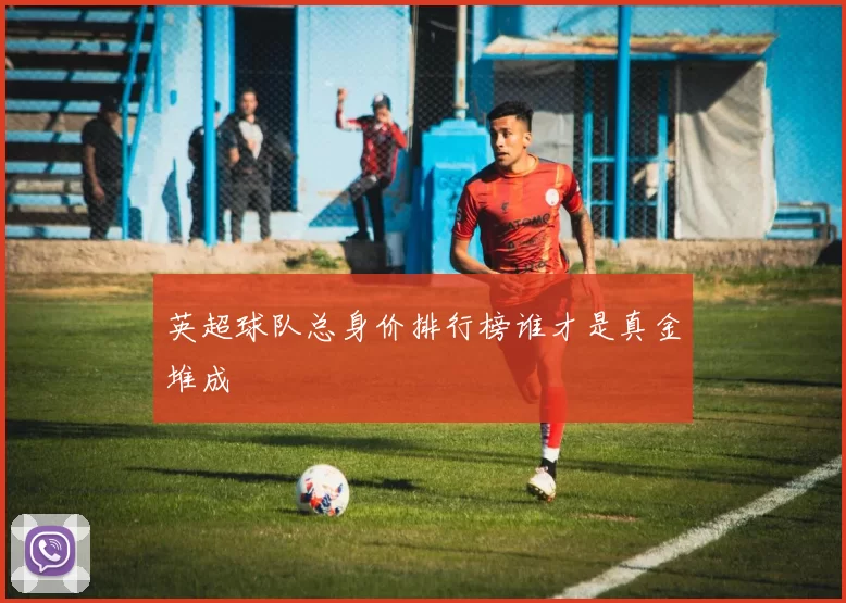 英超球队总身价排行榜谁才是真金堆成