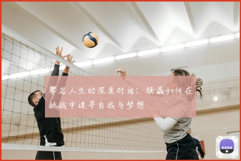 攀岩人生的深度对话:杨磊如何在挑战中追寻自我与梦想