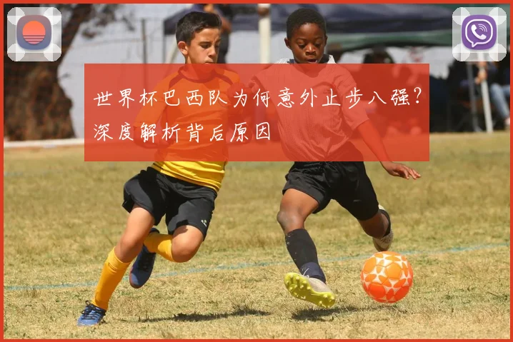 世界杯巴西队为何意外止步八强?深度解析背后原因