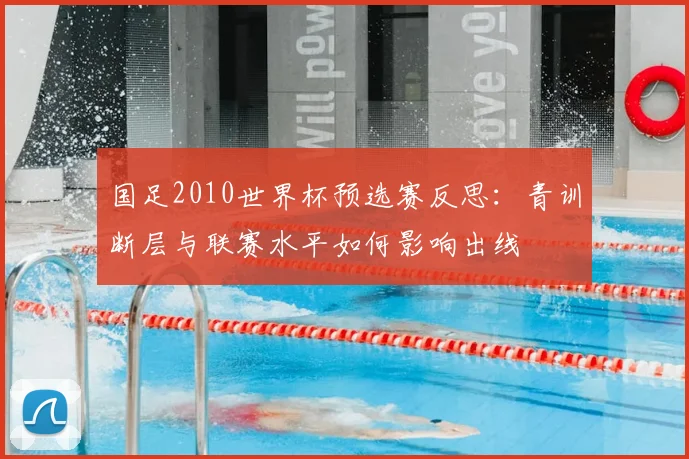 国足2010世界杯预选赛反思:青训断层与联赛水平如何影响出线