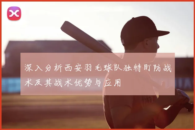 深入分析西安羽毛球队独特盯防战术及其战术优势与应用