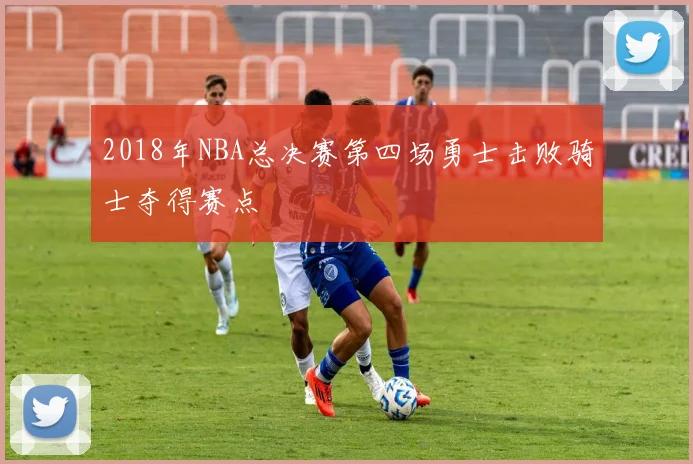 2018年NBA总决赛第四场勇士击败骑士夺得赛点