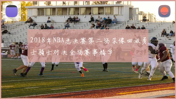 2018年NBA总决赛第二场录像回放勇士骑士对决全场赛事精华