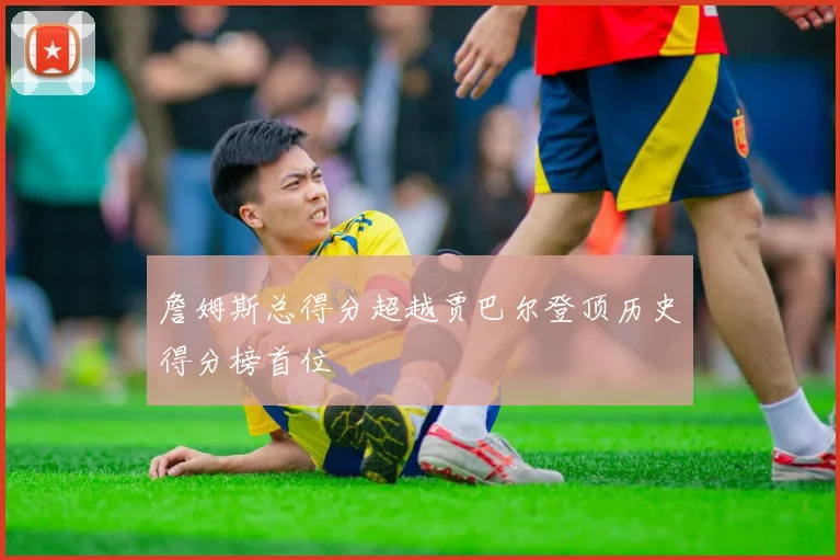 詹姆斯总得分超越贾巴尔登顶历史得分榜首位