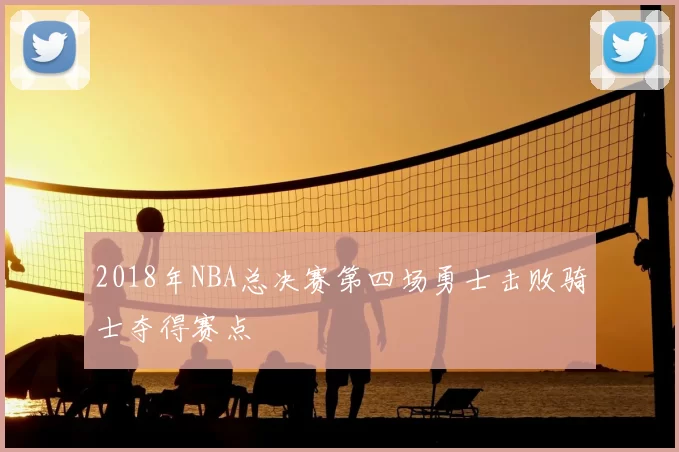 2018年NBA总决赛第四场勇士击败骑士夺得赛点
