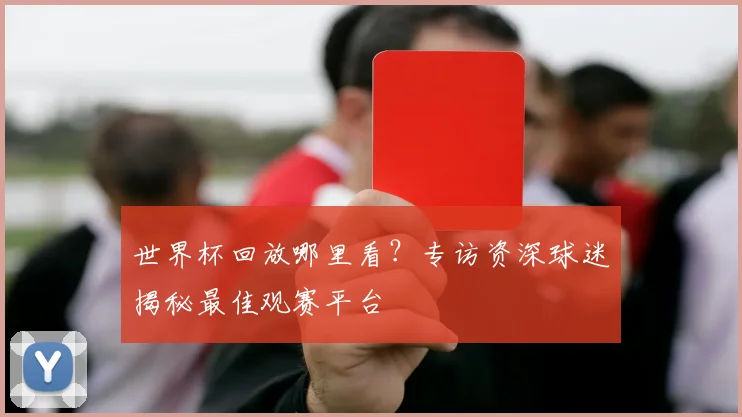 世界杯回放哪里看?专访资深球迷揭秘最佳观赛平台