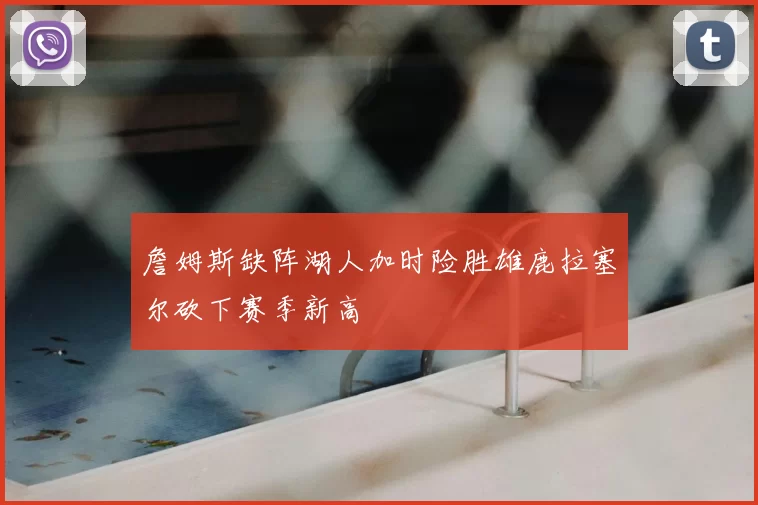 詹姆斯缺阵湖人加时险胜雄鹿拉塞尔砍下赛季新高