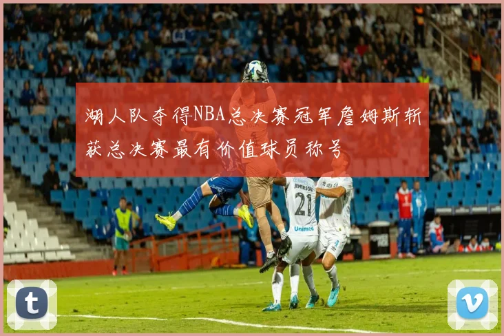湖人队夺得NBA总决赛冠军詹姆斯斩获总决赛最有价值球员称号