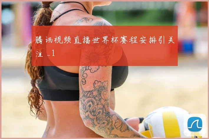 腾讯视频直播世界杯赛程安排引关注 _1