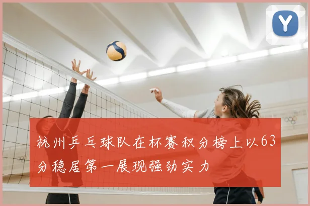 杭州乒乓球队在杯赛积分榜上以63分稳居第一展现强劲实力