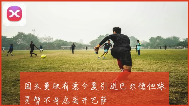 国米曼联有意今夏引进巴尔德但球员暂不考虑离开巴萨