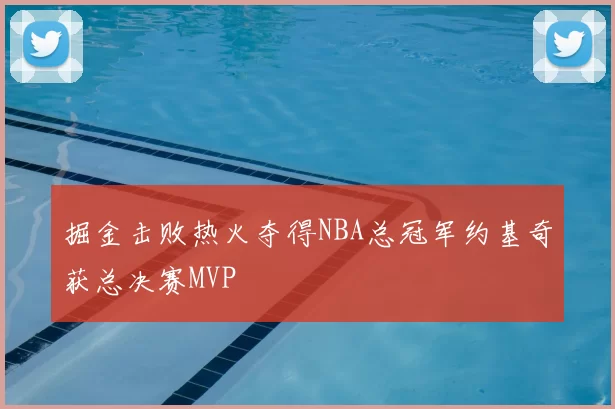掘金击败热火夺得NBA总冠军约基奇获总决赛MVP