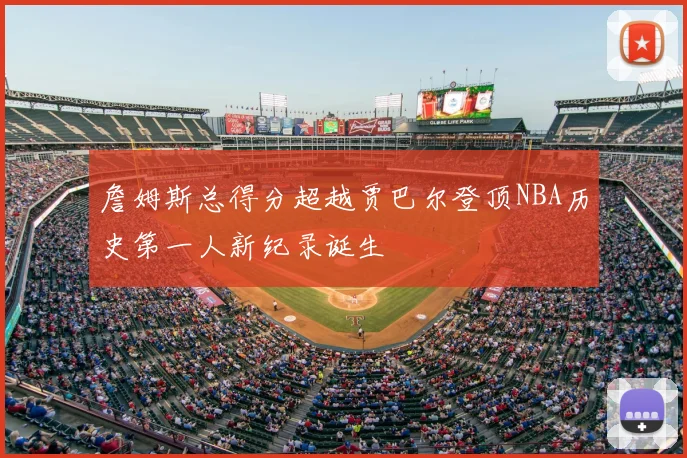 詹姆斯总得分超越贾巴尔登顶NBA历史第一人新纪录诞生