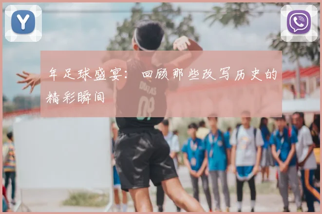 年足球盛宴：回顾那些改写历史的精彩瞬间