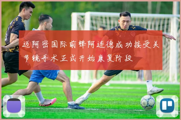 迈阿密国际前锋阿连德成功接受关节镜手术正式开始康复阶段