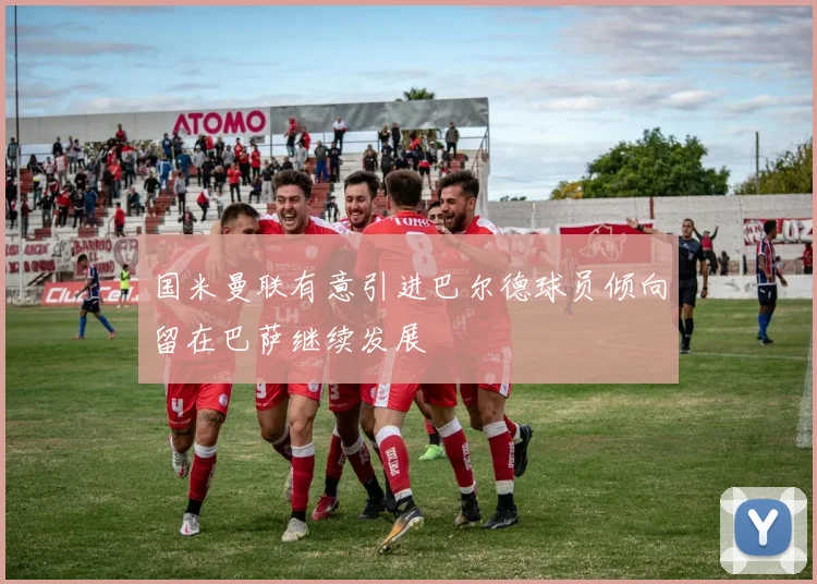 国米曼联有意引进巴尔德球员倾向留在巴萨继续发展