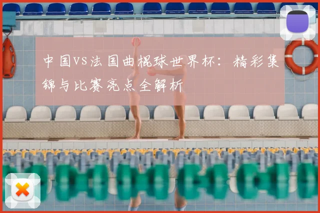 中国vs法国曲棍球世界杯:精彩集锦与比赛亮点全解析