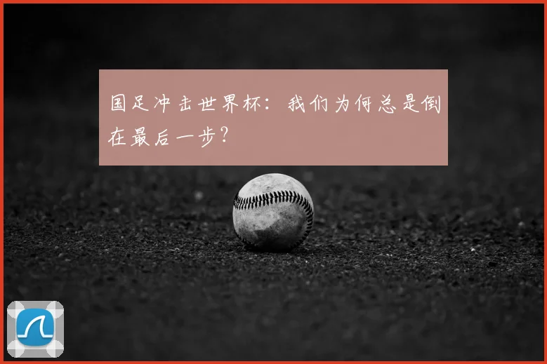 国足冲击世界杯：我们为何总是倒在最后一步？