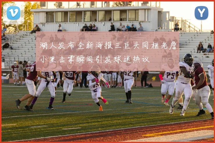 湖人发布全新海报三巨头同框老詹小里击掌瞬间引发球迷热议