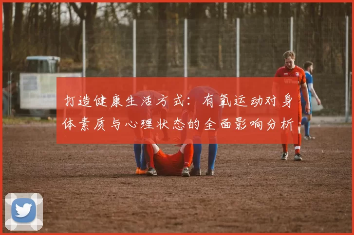 打造健康生活方式：有氧运动对身体素质与心理状态的全面影响分析
