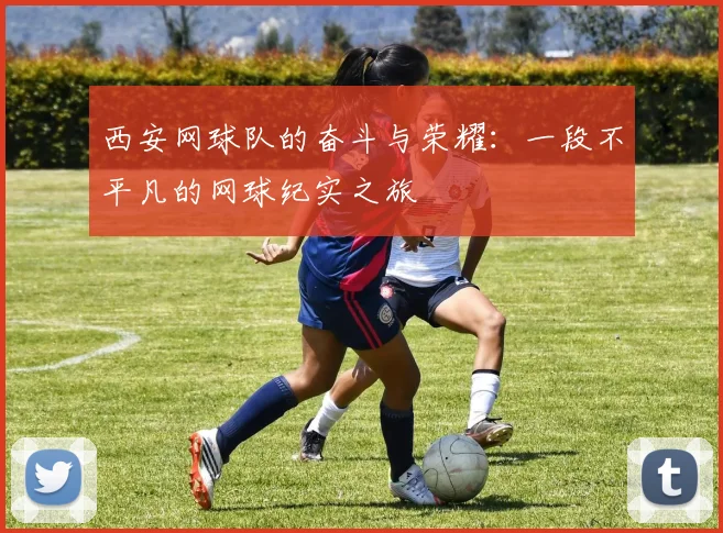 西安网球队的奋斗与荣耀：一段不平凡的网球纪实之旅