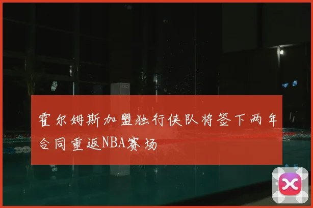 霍尔姆斯加盟独行侠队将签下两年合同重返NBA赛场