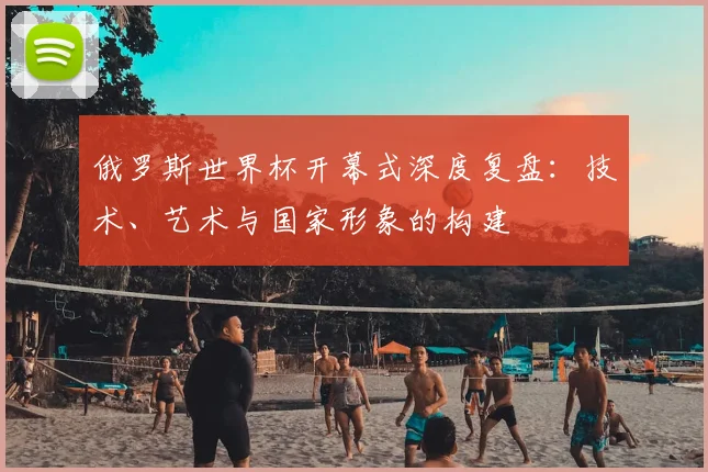 俄罗斯世界杯开幕式深度复盘：技术、艺术与国家形象的构建