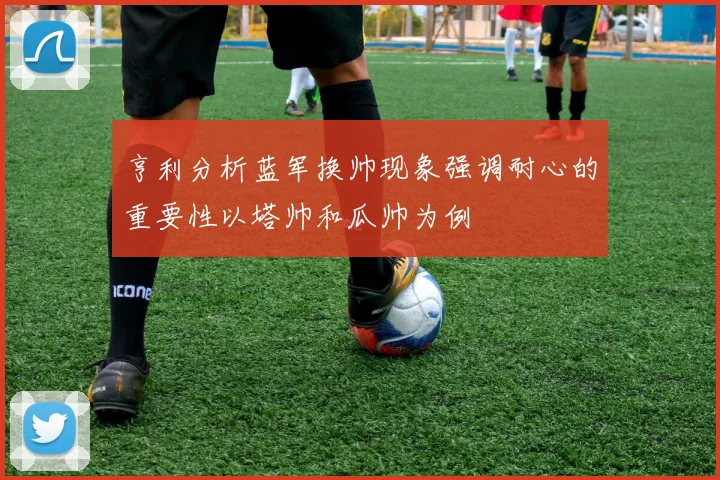 亨利分析蓝军换帅现象强调耐心的重要性以塔帅和瓜帅为例