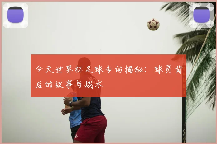 今天世界杯足球专访揭秘：球员背后的故事与战术