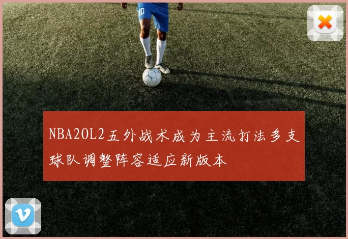 NBA2OL2五外战术成为主流打法多支球队调整阵容适应新版本