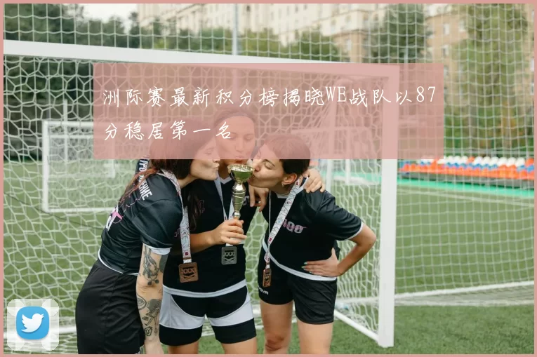 洲际赛最新积分榜揭晓WE战队以87分稳居第一名