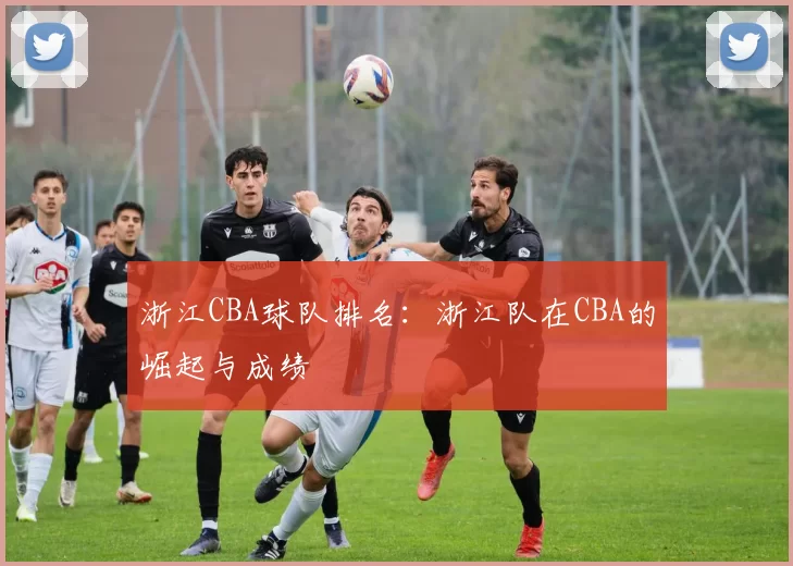 浙江CBA球队排名：浙江队在CBA的崛起与成绩