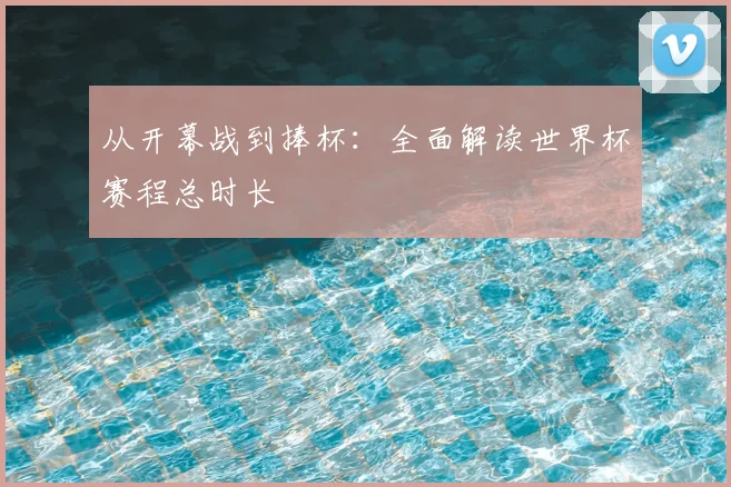 从开幕战到捧杯：全面解读世界杯赛程总时长