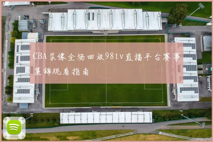 CBA录像全场回放98tv直播平台赛事集锦观看指南