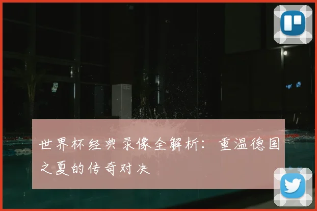 世界杯经典录像全解析：重温德国之夏的传奇对决