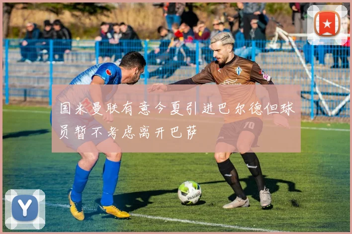 国米曼联有意今夏引进巴尔德但球员暂不考虑离开巴萨