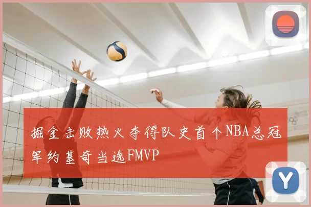 掘金击败热火夺得队史首个NBA总冠军约基奇当选FMVP