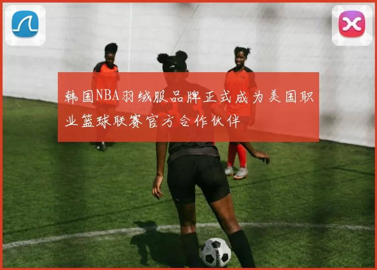 韩国NBA羽绒服品牌正式成为美国职业篮球联赛官方合作伙伴