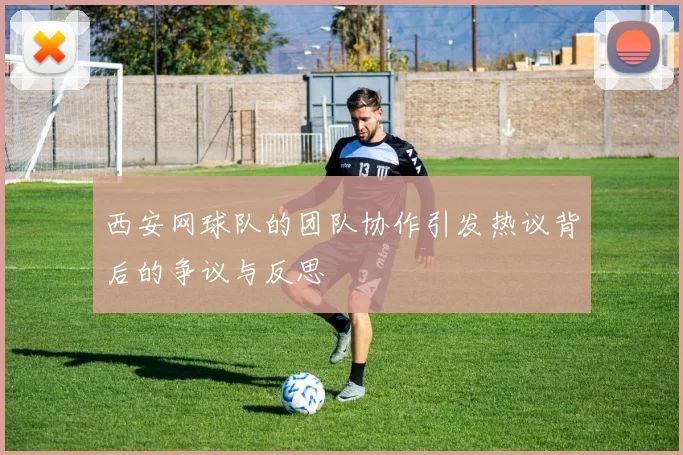 西安网球队的团队协作引发热议背后的争议与反思