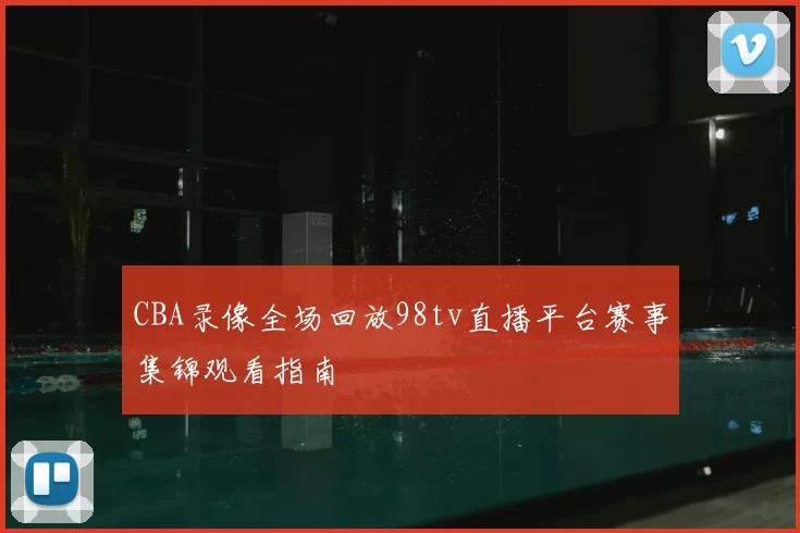 CBA录像全场回放98tv直播平台赛事集锦观看指南