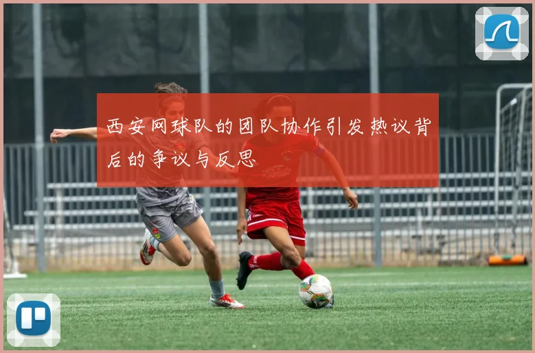 西安网球队的团队协作引发热议背后的争议与反思