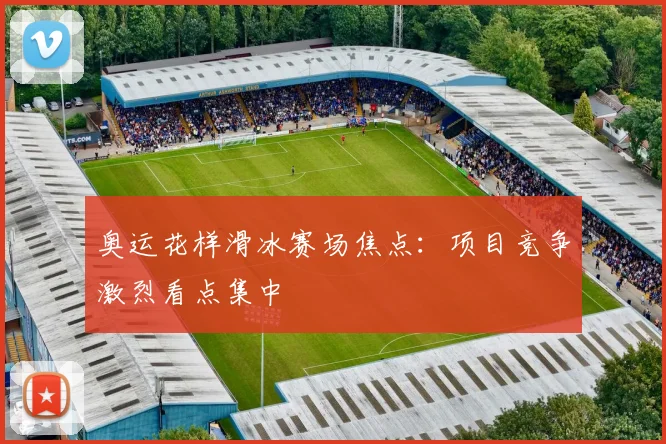 奥运花样滑冰赛场焦点:项目竞争激烈看点集中